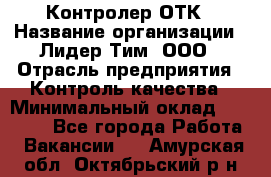 Контролер ОТК › Название организации ­ Лидер Тим, ООО › Отрасль предприятия ­ Контроль качества › Минимальный оклад ­ 23 000 - Все города Работа » Вакансии   . Амурская обл.,Октябрьский р-н